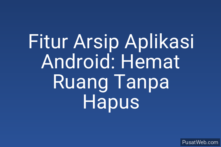 Fitur Arsip Aplikasi Android: Hemat Ruang Tanpa Hapus