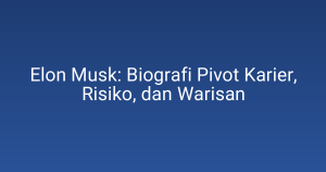 Elon Musk: Biografi Pivot Karier, Risiko, dan Warisan