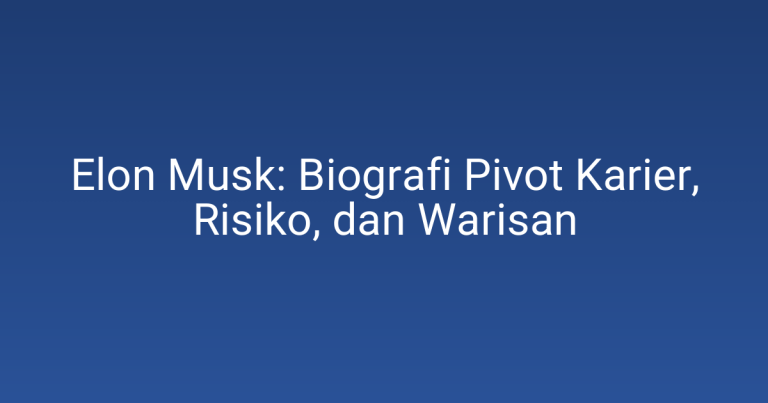 Elon Musk: Biografi Pivot Karier, Risiko, dan Warisan