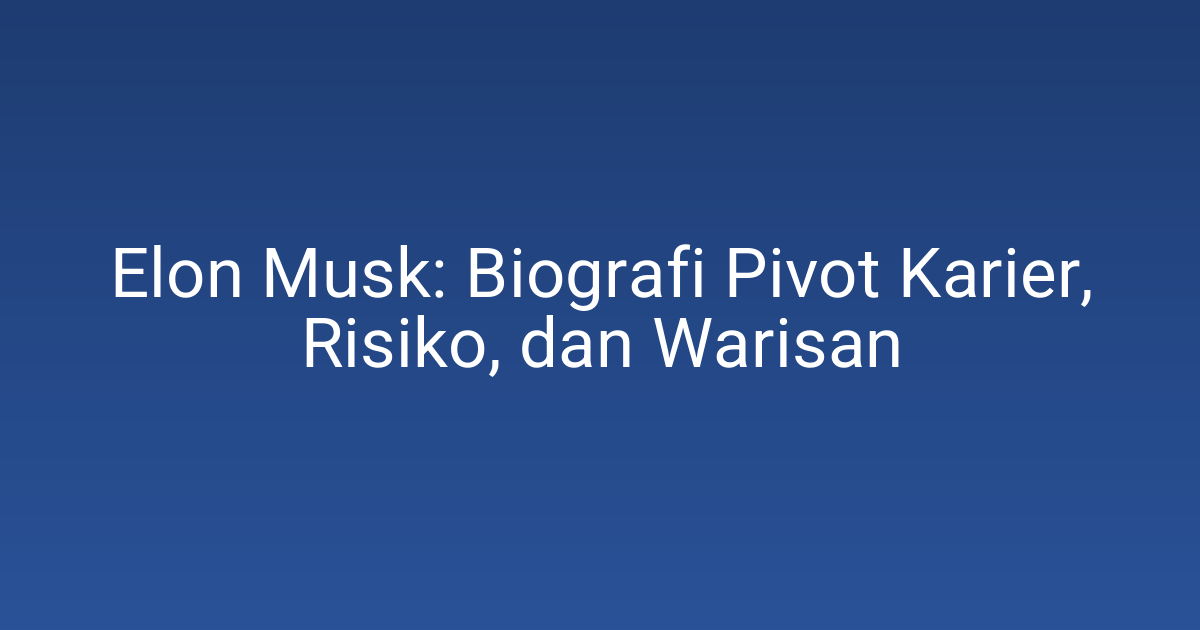Elon Musk: Biografi Pivot Karier, Risiko, dan Warisan