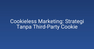 Cookieless Marketing: Strategi Tanpa Third-Party Cookie