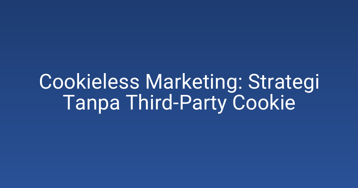 Cookieless Marketing: Strategi Tanpa Third-Party Cookie