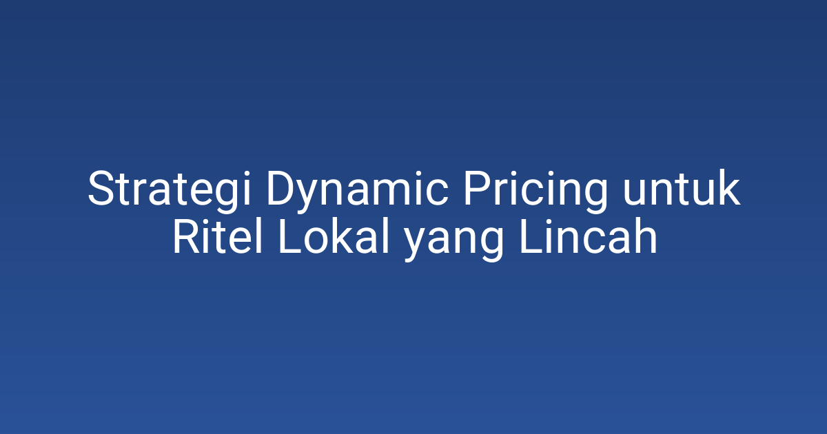 Strategi Dynamic Pricing untuk Ritel Lokal yang Lincah