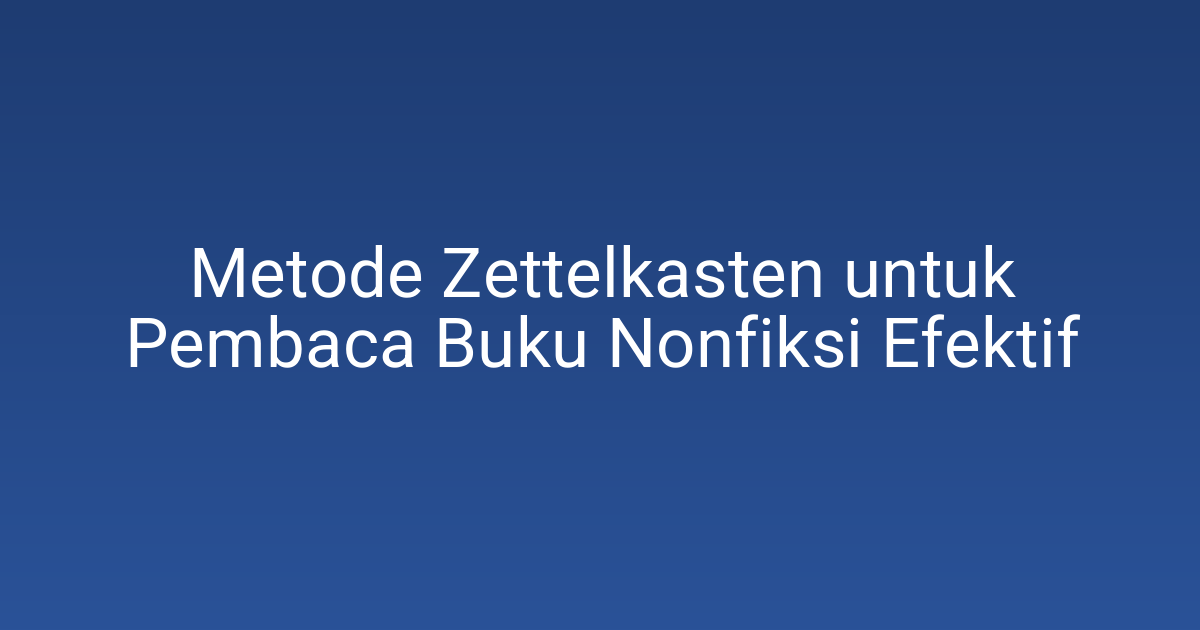 Metode Zettelkasten untuk Pembaca Buku Nonfiksi Efektif 1 Metode Zettelkasten untuk Pembaca Buku Nonfiksi Efektif