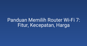 Panduan Memilih Router Wi‑Fi 7: Fitur, Kecepatan, Harga