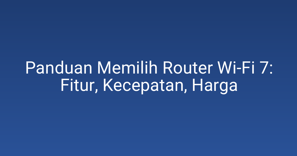 Panduan Memilih Router Wi‑Fi 7: Fitur, Kecepatan, Harga