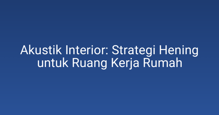 Akustik Interior: Strategi Hening untuk Ruang Kerja Rumah