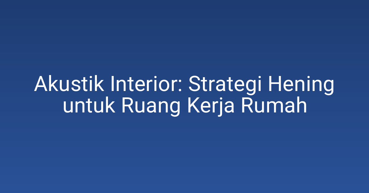 Akustik Interior: Strategi Hening untuk Ruang Kerja Rumah