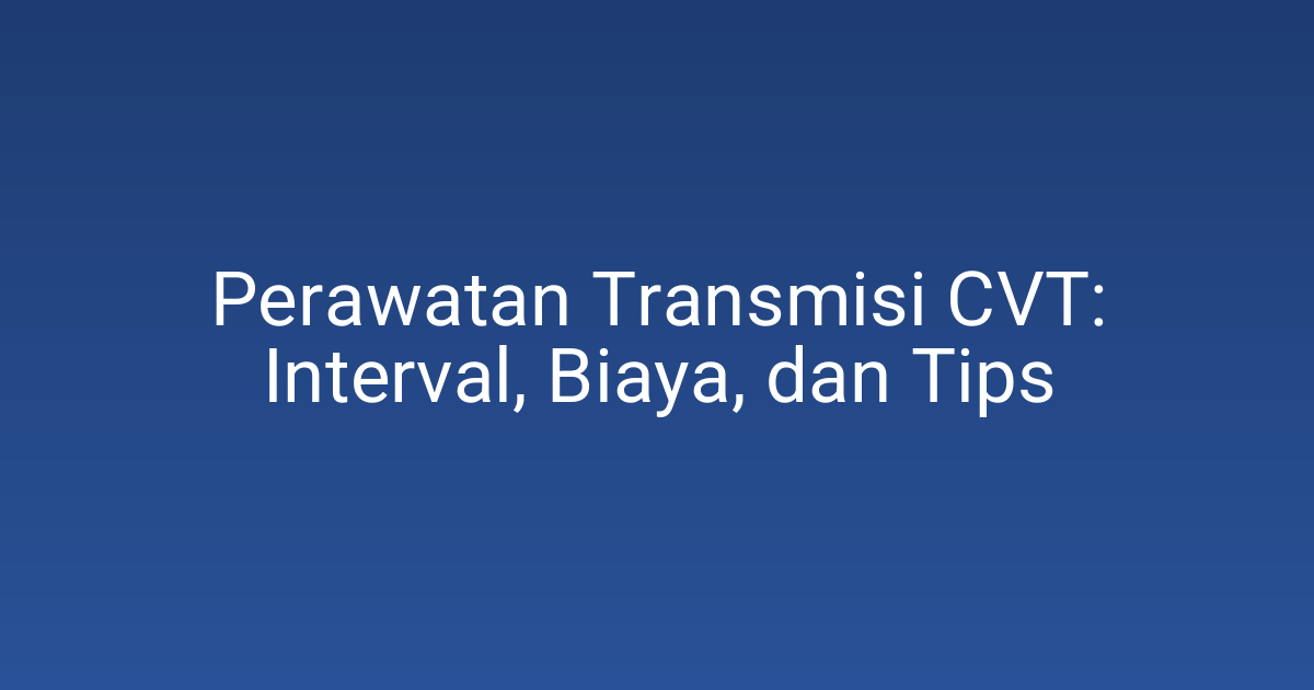 Perawatan Transmisi CVT: Interval, Biaya, dan Tips