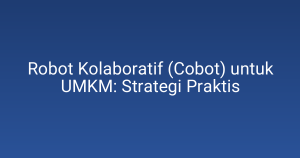 Robot Kolaboratif (Cobot) untuk UMKM: Strategi Praktis
