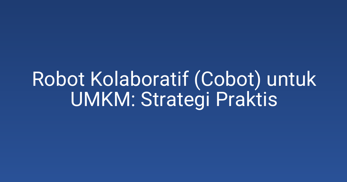 Robot Kolaboratif (Cobot) untuk UMKM: Strategi Praktis