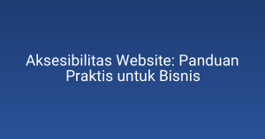 Aksesibilitas Website: Panduan Praktis untuk Bisnis